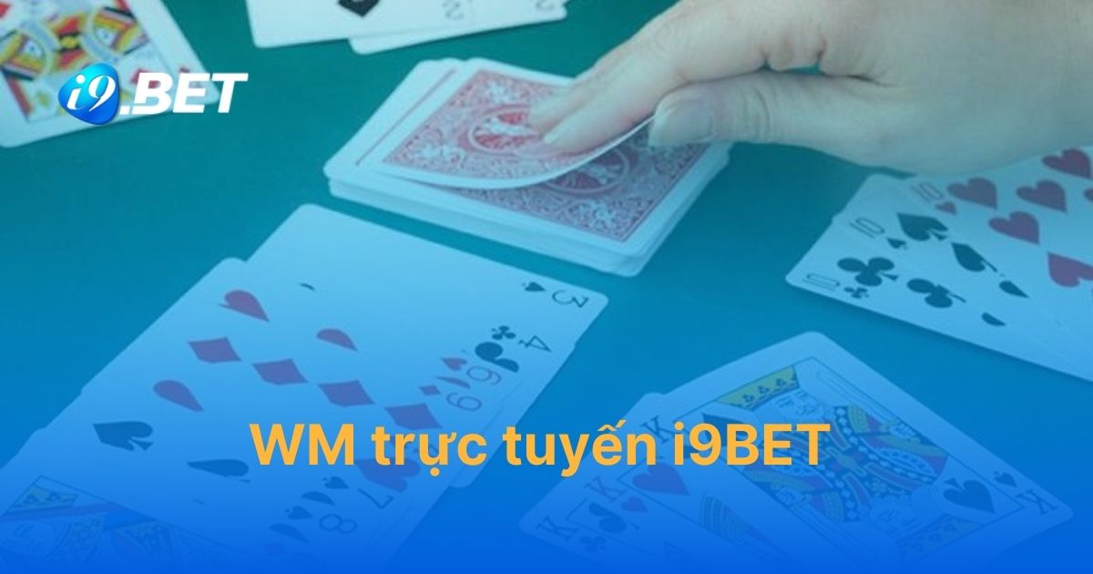 WM trực tuyến i9BET – Trải nghiệm đặt cược nhận tiền thật giá trị